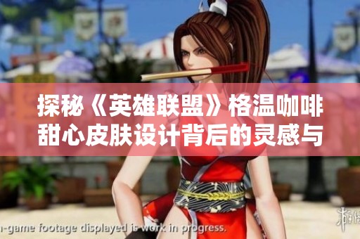 探秘《英雄联盟》格温咖啡甜心皮肤设计背后的灵感与魅力