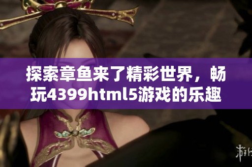 探索章鱼来了精彩世界，畅玩4399html5游戏的乐趣与挑战