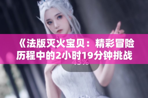《法版灭火宝贝：精彩冒险历程中的2小时19分钟挑战》