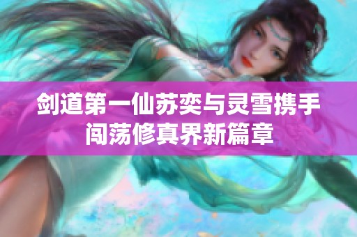 剑道第一仙苏奕与灵雪携手闯荡修真界新篇章