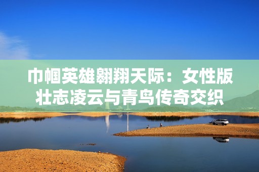 巾帼英雄翱翔天际：女性版壮志凌云与青鸟传奇交织