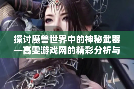 探讨魔兽世界中的神秘武器—高雯游戏网的精彩分析与揭秘