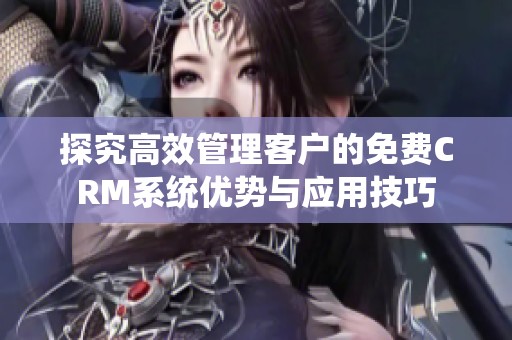 探究高效管理客户的免费CRM系统优势与应用技巧
