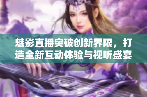 魅影直播突破创新界限，打造全新互动体验与视听盛宴