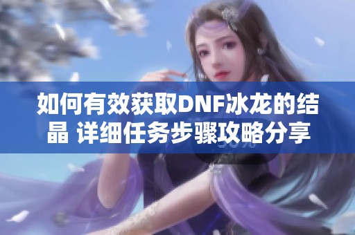 如何有效获取DNF冰龙的结晶 详细任务步骤攻略分享