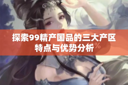 探索99精产国品的三大产区特点与优势分析