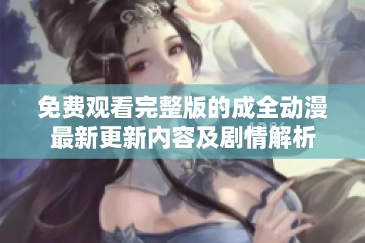 免费观看完整版的成全动漫最新更新内容及剧情解析