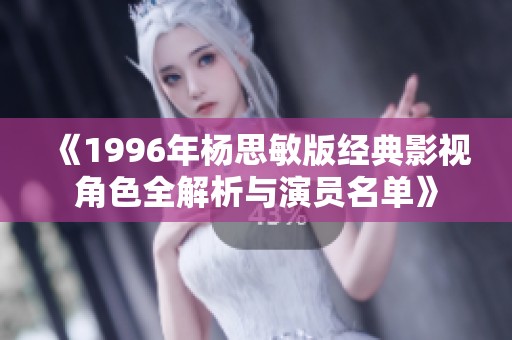 《1996年杨思敏版经典影视角色全解析与演员名单》