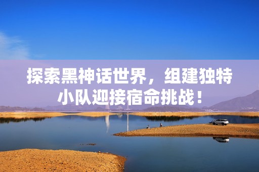 探索黑神话世界，组建独特小队迎接宿命挑战！