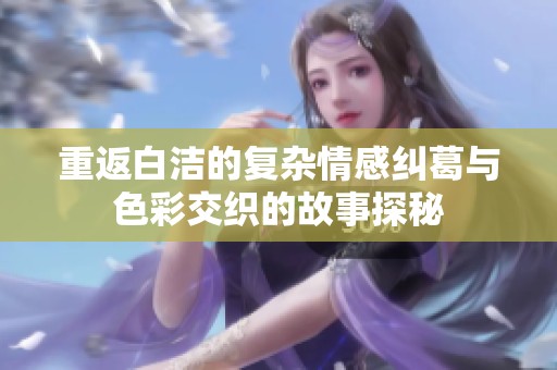 重返白洁的复杂情感纠葛与色彩交织的故事探秘