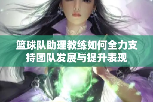 篮球队助理教练如何全力支持团队发展与提升表现