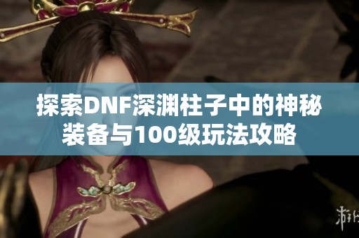 探索DNF深渊柱子中的神秘装备与100级玩法攻略