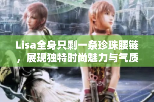 Lisa全身只剩一条珍珠腰链，展现独特时尚魅力与气质