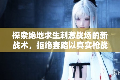 探索绝地求生刺激战场的新战术，拒绝套路以真实枪战求生技巧