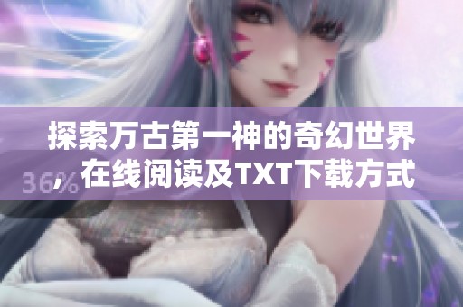 探索万古第一神的奇幻世界，在线阅读及TXT下载方式详解