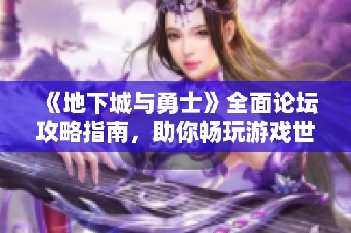 《地下城与勇士》全面论坛攻略指南，助你畅玩游戏世界