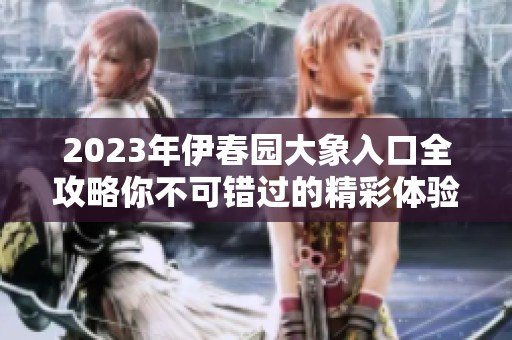 2023年伊春园大象入口全攻略你不可错过的精彩体验
