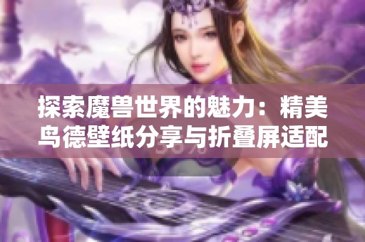 探索魔兽世界的魅力：精美鸟德壁纸分享与折叠屏适配设计