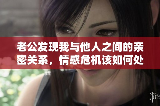 老公发现我与他人之间的亲密关系，情感危机该如何处理
