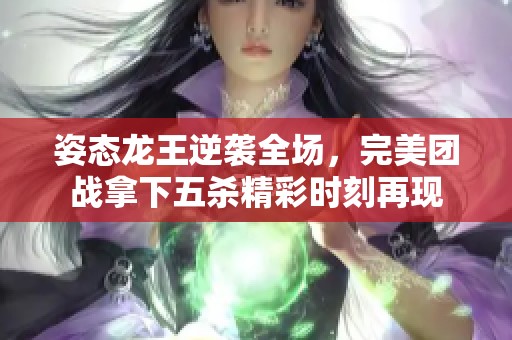 姿态龙王逆袭全场，完美团战拿下五杀精彩时刻再现