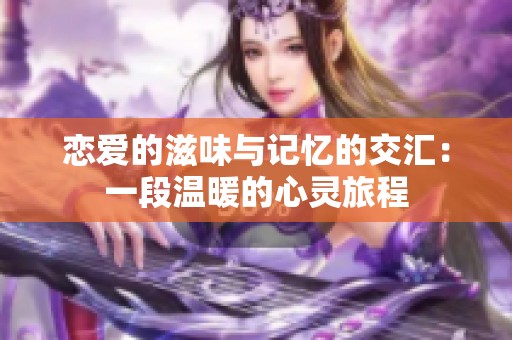 恋爱的滋味与记忆的交汇：一段温暖的心灵旅程