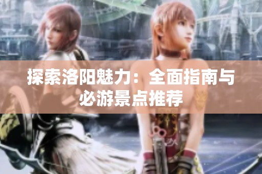探索洛阳魅力：全面指南与必游景点推荐