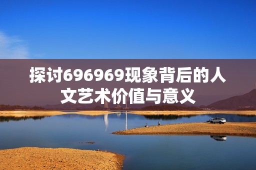 探讨696969现象背后的人文艺术价值与意义