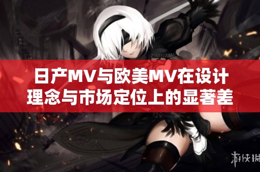 日产MV与欧美MV在设计理念与市场定位上的显著差异分析