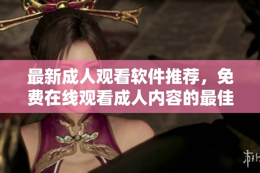 最新成人观看软件推荐，免费在线观看成人内容的最佳选择