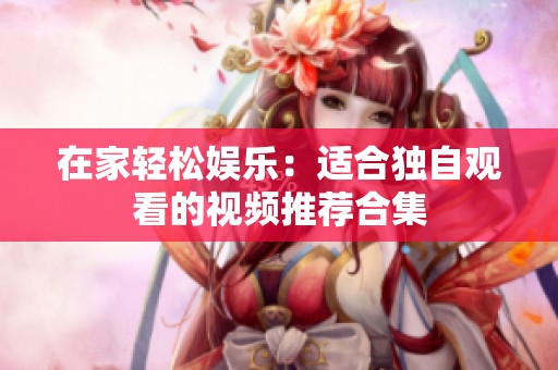 在家轻松娱乐：适合独自观看的视频推荐合集