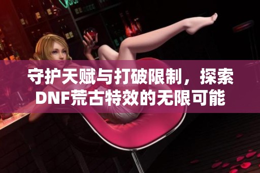 守护天赋与打破限制，探索DNF荒古特效的无限可能