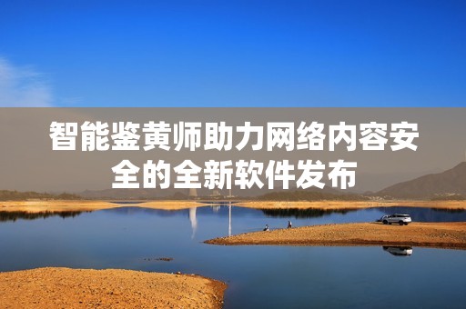 智能鉴黄师助力网络内容安全的全新软件发布