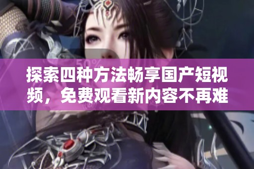 探索四种方法畅享国产短视频，免费观看新内容不再难