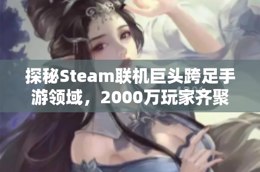 探秘Steam联机巨头跨足手游领域，2000万玩家齐聚狂欢盛典