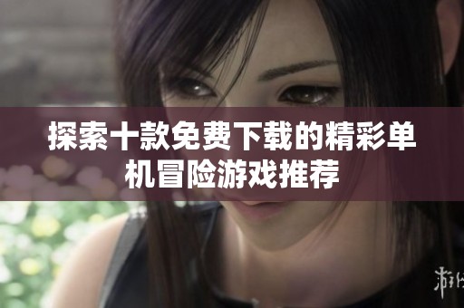 探索十款免费下载的精彩单机冒险游戏推荐