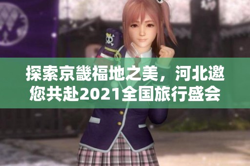 探索京畿福地之美，河北邀您共赴2021全国旅行盛会
