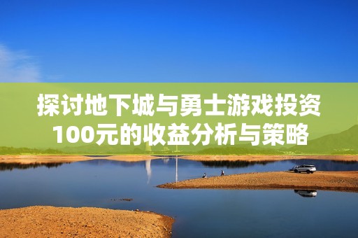 探讨地下城与勇士游戏投资100元的收益分析与策略
