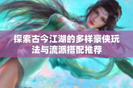 探索古今江湖的多样豪侠玩法与流派搭配推荐