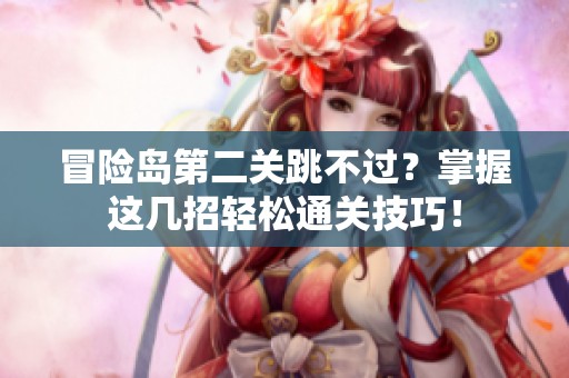 冒险岛第二关跳不过？掌握这几招轻松通关技巧！