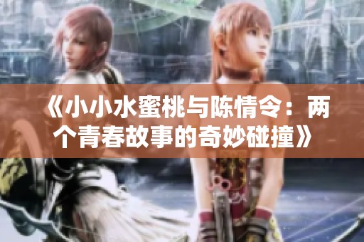 《小小水蜜桃与陈情令：两个青春故事的奇妙碰撞》