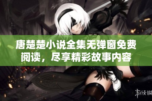 唐楚楚小说全集无弹窗免费阅读，尽享精彩故事内容