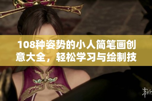 108种姿势的小人简笔画创意大全，轻松学习与绘制技巧分享