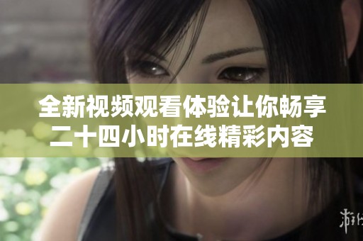 全新视频观看体验让你畅享二十四小时在线精彩内容