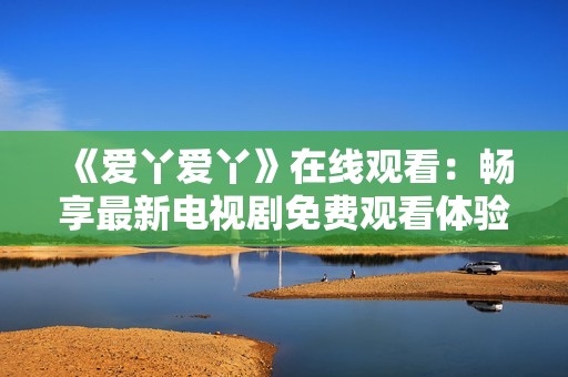 《爱丫爱丫》在线观看：畅享最新电视剧免费观看体验