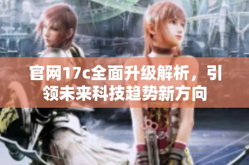 官网17c全面升级解析，引领未来科技趋势新方向