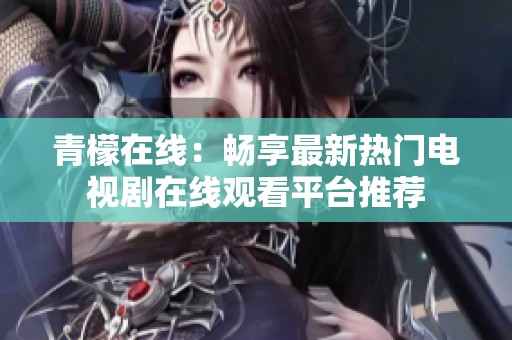 青檬在线：畅享最新热门电视剧在线观看平台推荐