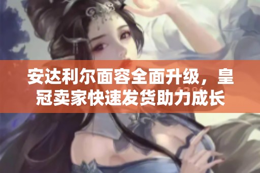 安达利尔面容全面升级，皇冠卖家快速发货助力成长