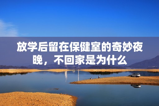 放学后留在保健室的奇妙夜晚，不回家是为什么