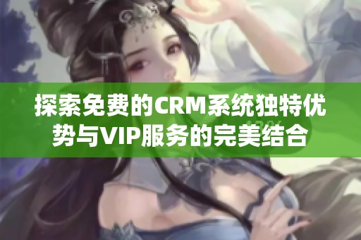 探索免费的CRM系统独特优势与VIP服务的完美结合