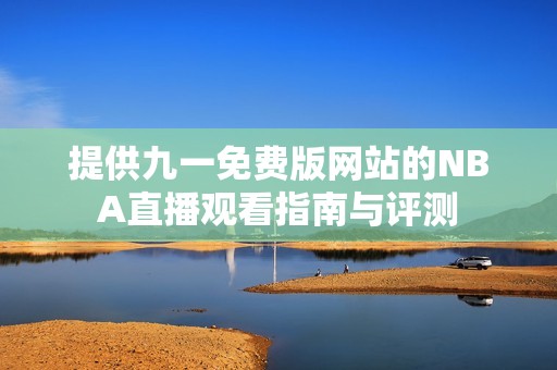 提供九一免费版网站的NBA直播观看指南与评测